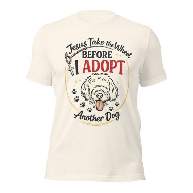 Cream t-shirt with text: "Jesus take the wheel before I adopt another dog."